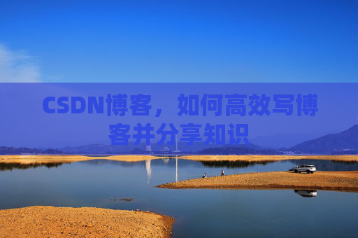 CSDN博客，如何高效写博客并分享知识