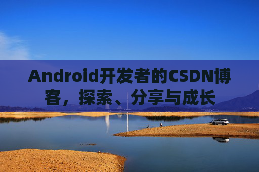 Android开发者的CSDN博客，探索、分享与成长