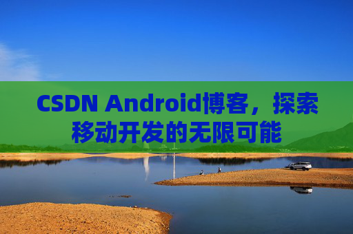 CSDN Android博客，探索移动开发的无限可能
